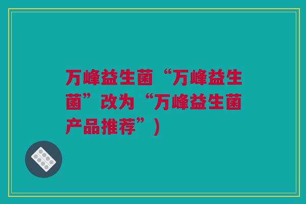 万峰益生菌“万峰益生菌”改为“万峰益生菌产品推荐”)