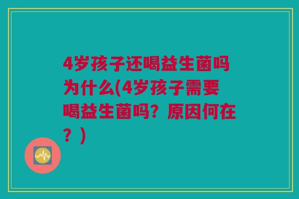 4岁孩子还喝益生菌吗为什么(4岁孩子需要喝益生菌吗？原因何在？)