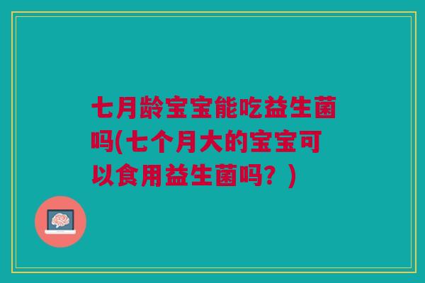 七月龄宝宝能吃益生菌吗(七个月大的宝宝可以食用益生菌吗？)