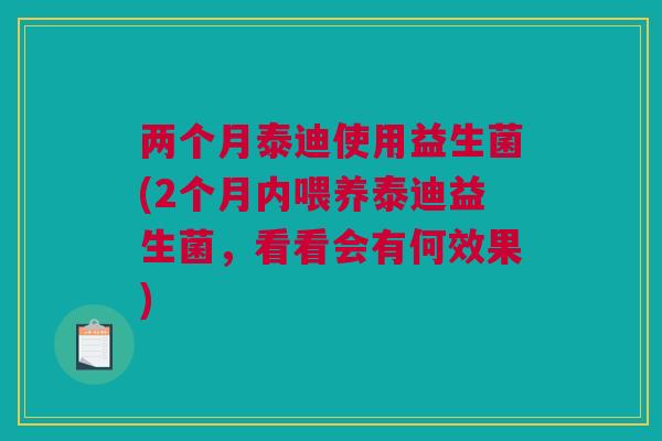 两个月泰迪使用益生菌(2个月内喂养泰迪益生菌，看看会有何效果)