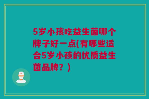 5岁小孩吃益生菌哪个牌子好一点(有哪些适合5岁小孩的优质益生菌品牌？)