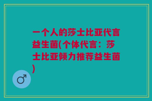 一个人的莎士比亚代言益生菌(个体代言：莎士比亚倾力推荐益生菌)