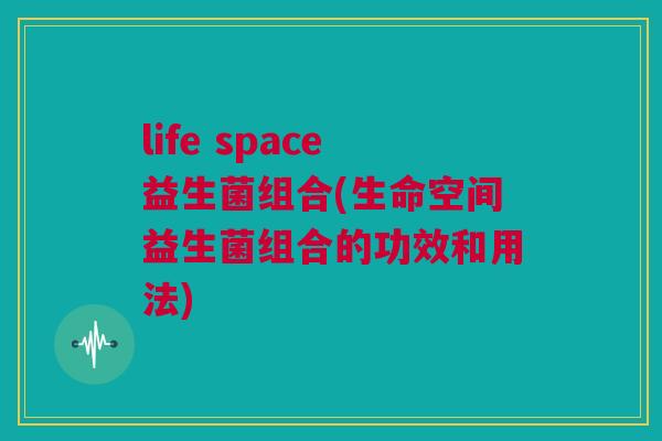 life space益生菌组合(生命空间益生菌组合的功效和用法)