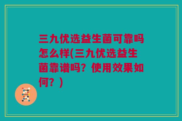 三九优选益生菌可靠吗怎么样(三九优选益生菌靠谱吗？使用效果如何？)