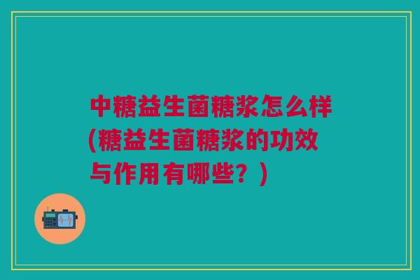 中糖益生菌糖浆怎么样(糖益生菌糖浆的功效与作用有哪些？)