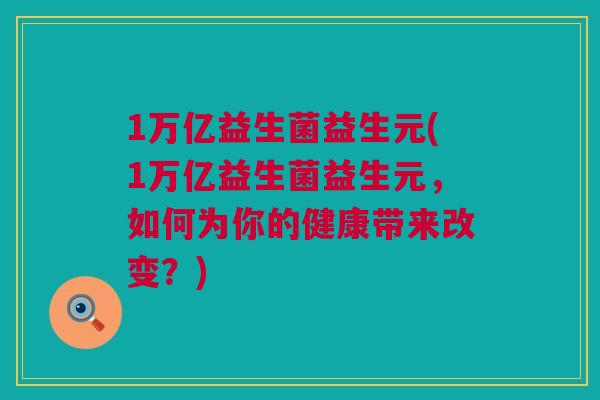1万亿益生菌益生元(1万亿益生菌益生元，如何为你的健康带来改变？)
