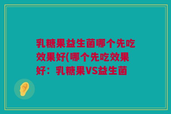 乳糖果益生菌哪个先吃效果好(哪个先吃效果好：乳糖果VS益生菌