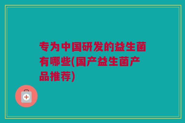 专为中国研发的益生菌有哪些(国产益生菌产品推荐)