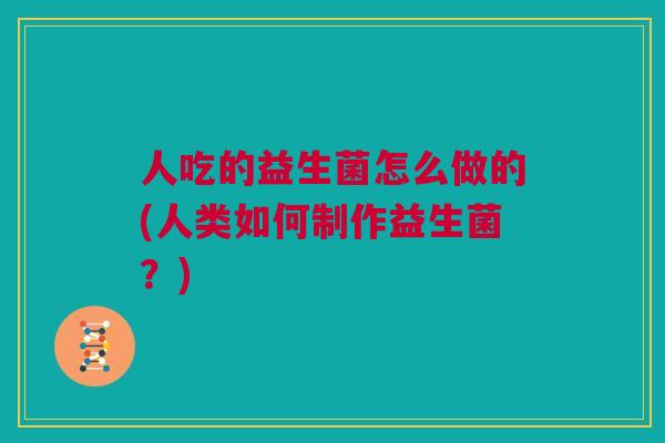 人吃的益生菌怎么做的(人类如何制作益生菌？)