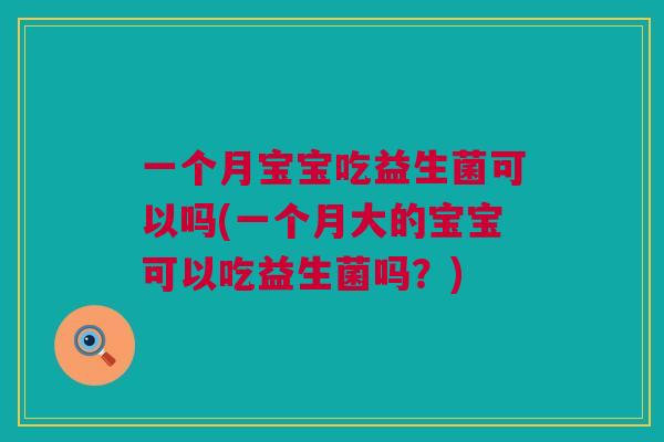 一个月宝宝吃益生菌可以吗(一个月大的宝宝可以吃益生菌吗？)