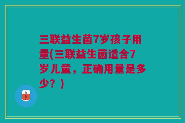 三联益生菌7岁孩子用量(三联益生菌适合7岁儿童，正确用量是多少？)