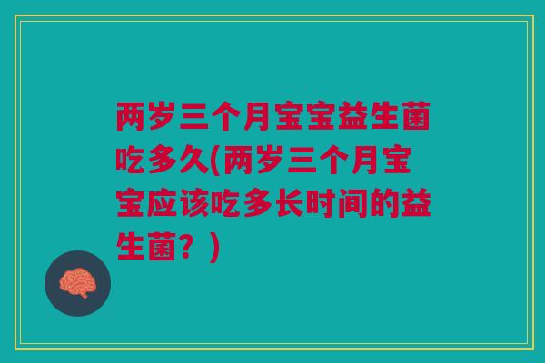 两岁三个月宝宝益生菌吃多久(两岁三个月宝宝应该吃多长时间的益生菌？)