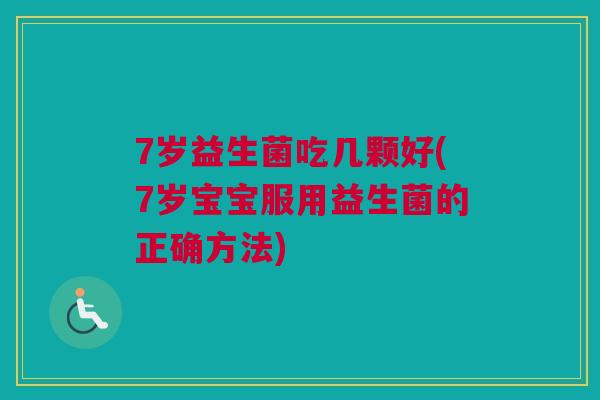 7岁益生菌吃几颗好(7岁宝宝服用益生菌的正确方法)