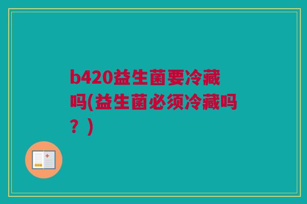 b420益生菌要冷藏吗(益生菌必须冷藏吗？)