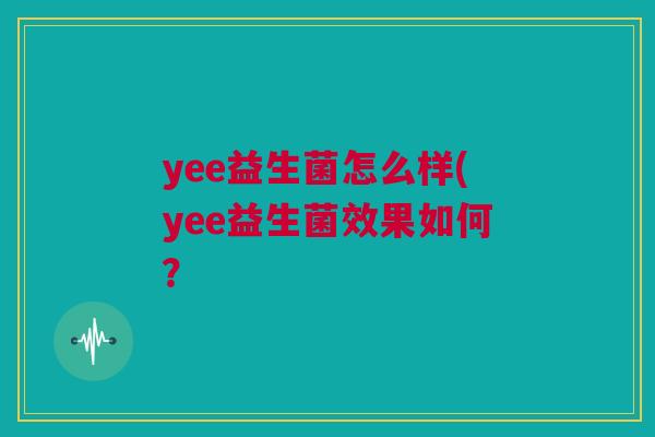 yee益生菌怎么样(yee益生菌效果如何？