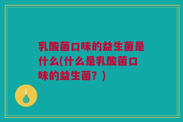 乳酸菌口味的益生菌是什么(什么是乳酸菌口味的益生菌？)