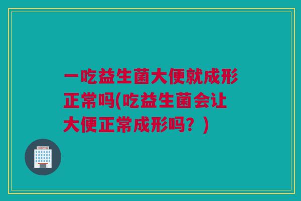一吃益生菌大便就成形正常吗(吃益生菌会让大便正常成形吗？)