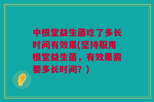 中根堂益生菌吃了多长时间有效果(坚持服用根堂益生菌，有效果需要多长时间？)