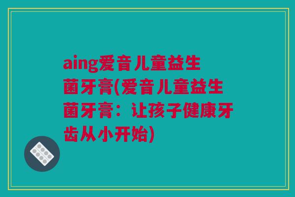 aing爱音儿童益生菌牙膏(爱音儿童益生菌牙膏：让孩子健康牙齿从小开始)