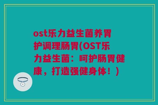 ost乐力益生菌养胃护调理肠胃(OST乐力益生菌：呵护肠胃健康，打造强健身体！)