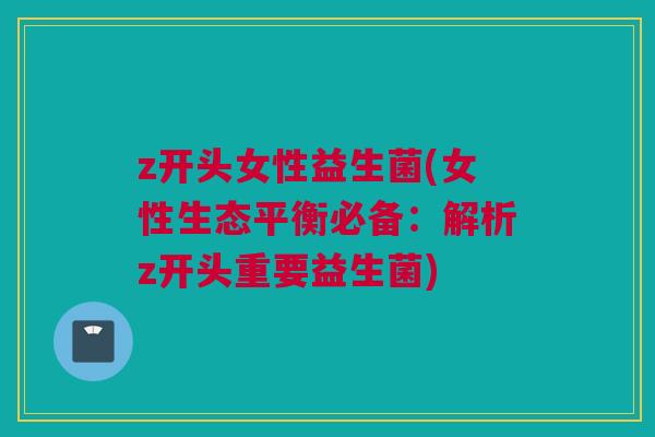 z开头女性益生菌(女性生态平衡必备：解析z开头重要益生菌)