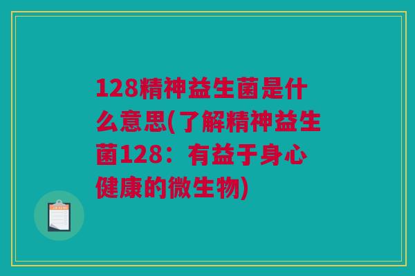 128精神益生菌是什么意思(了解精神益生菌128：有益于身心健康的微生物)