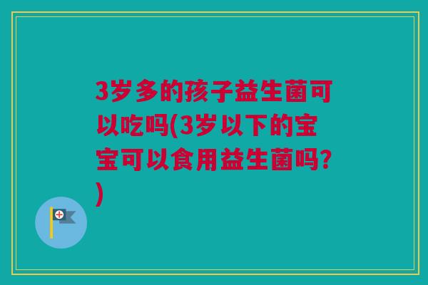 3岁多的孩子益生菌可以吃吗(3岁以下的宝宝可以食用益生菌吗？)