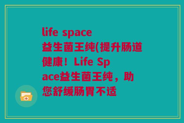 life space益生菌王纯(提升肠道健康！Life Space益生菌王纯，助您舒缓肠胃不适