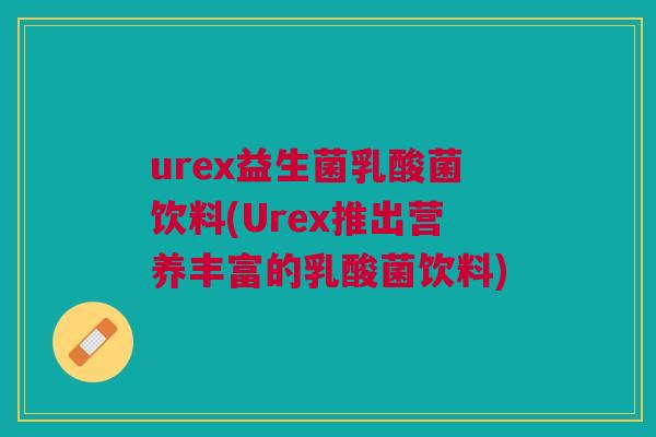 urex益生菌乳酸菌饮料(Urex推出营养丰富的乳酸菌饮料)