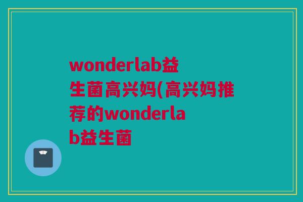 wonderlab益生菌高兴妈(高兴妈推荐的wonderlab益生菌