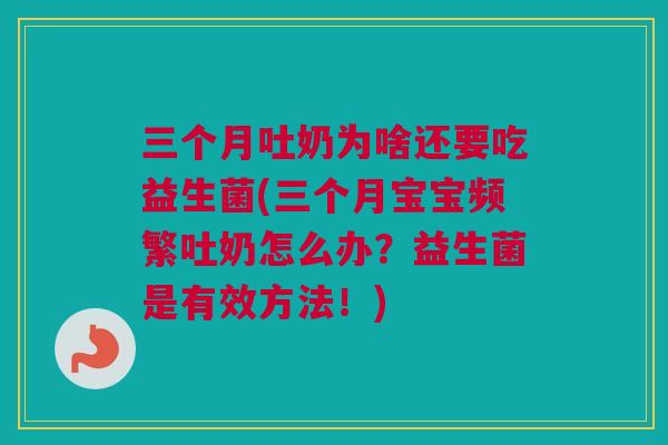 三个月吐奶为啥还要吃益生菌(三个月宝宝频繁吐奶怎么办？益生菌是有效方法！)