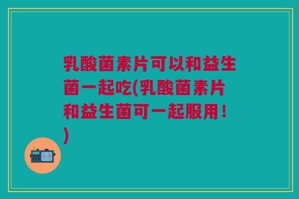 乳酸菌素片可以和益生菌一起吃(乳酸菌素片和益生菌可一起服用！)