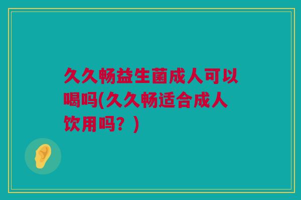久久畅益生菌成人可以喝吗(久久畅适合成人饮用吗？)
