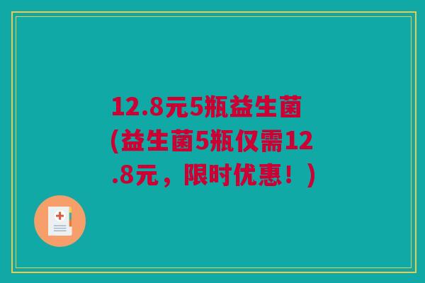 12.8元5瓶益生菌(益生菌5瓶仅需12.8元，限时优惠！)