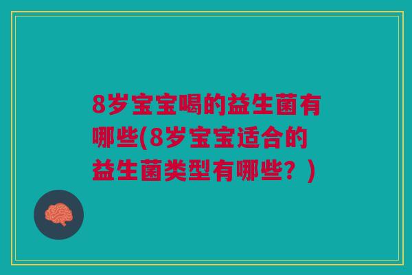 8岁宝宝喝的益生菌有哪些(8岁宝宝适合的益生菌类型有哪些？)