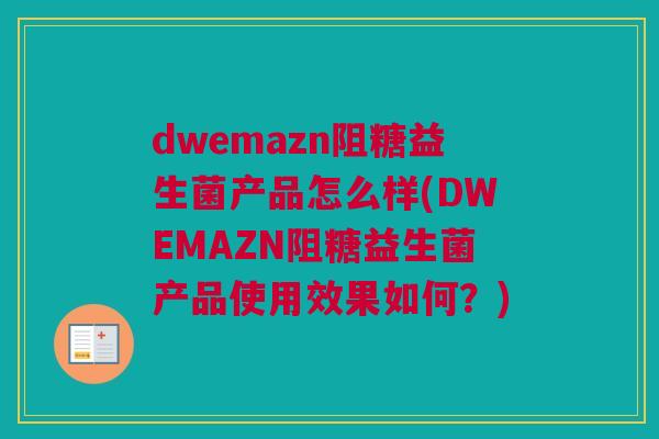 dwemazn阻糖益生菌产品怎么样(DWEMAZN阻糖益生菌产品使用效果如何？)