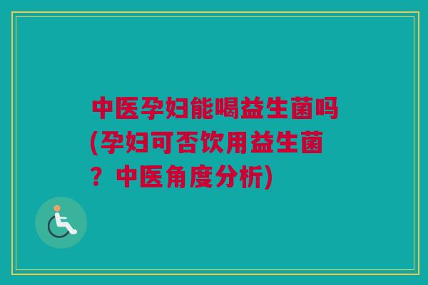 中医孕妇能喝益生菌吗(孕妇可否饮用益生菌？中医角度分析)
