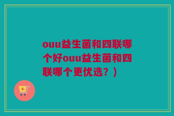 ouu益生菌和四联哪个好ouu益生菌和四联哪个更优选？)