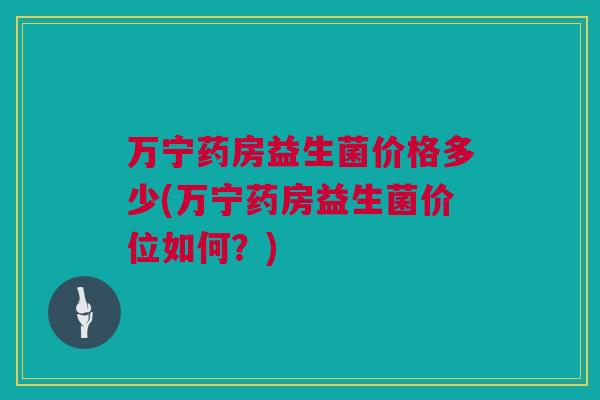 万宁药房益生菌价格多少(万宁药房益生菌价位如何？)