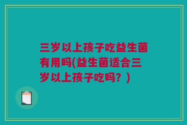 三岁以上孩子吃益生菌有用吗(益生菌适合三岁以上孩子吃吗？)