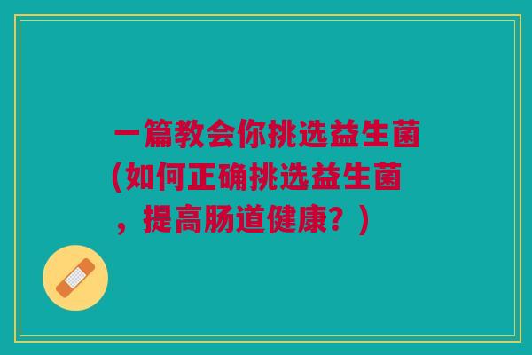一篇教会你挑选益生菌(如何正确挑选益生菌，提高肠道健康？)