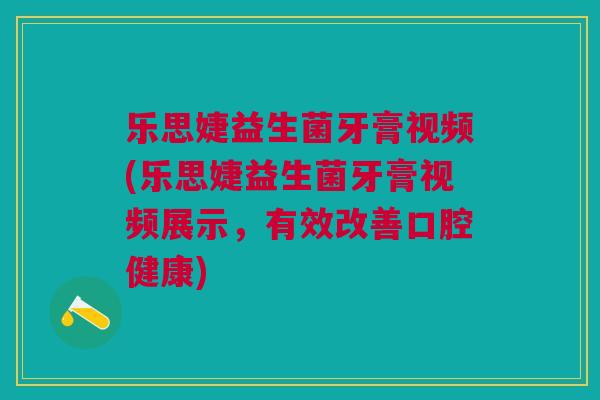乐思婕益生菌牙膏视频(乐思婕益生菌牙膏视频展示，有效改善口腔健康)
