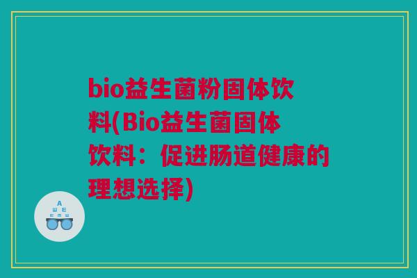 bio益生菌粉固体饮料(Bio益生菌固体饮料：促进肠道健康的理想选择)
