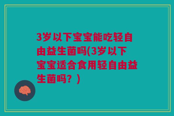 3岁以下宝宝能吃轻自由益生菌吗(3岁以下宝宝适合食用轻自由益生菌吗？)