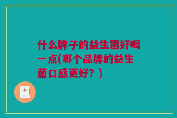 什么牌子的益生菌好喝一点(哪个品牌的益生菌口感更好？)
