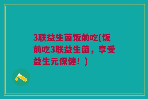3联益生菌饭前吃(饭前吃3联益生菌，享受益生元保健！)