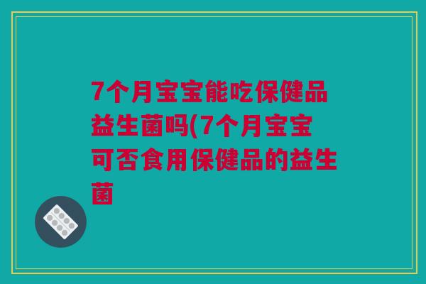 7个月宝宝能吃保健品益生菌吗(7个月宝宝可否食用保健品的益生菌