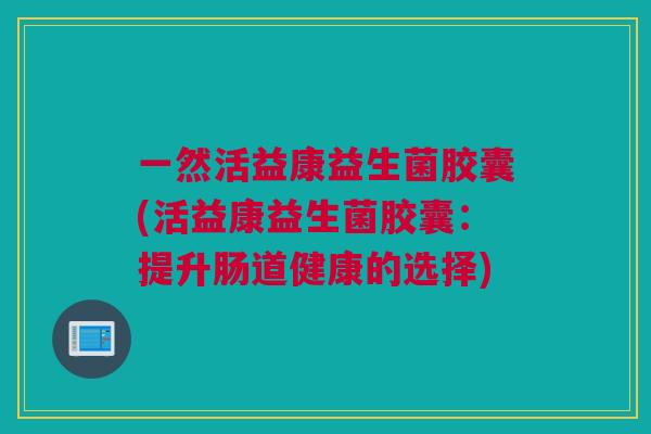 一然活益康益生菌胶囊(活益康益生菌胶囊：提升肠道健康的选择)