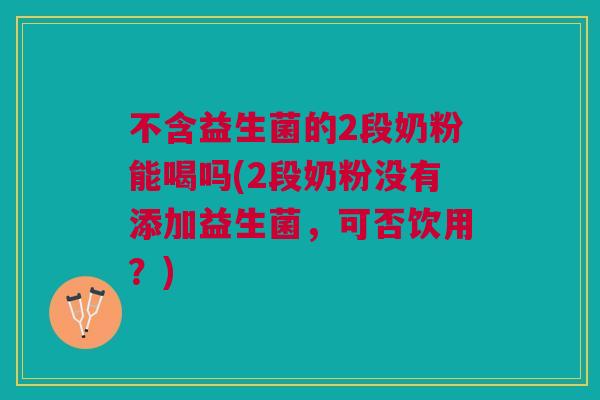 不含益生菌的2段奶粉能喝吗(2段奶粉没有添加益生菌，可否饮用？)