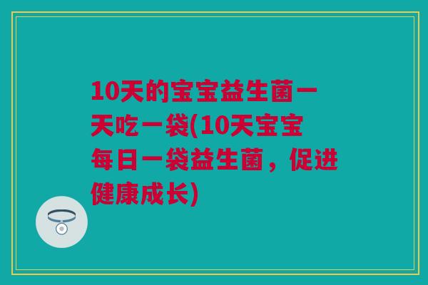 10天的宝宝益生菌一天吃一袋(10天宝宝每日一袋益生菌，促进健康成长)
